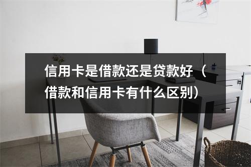 信用卡是借款还是贷款好(借款和信用卡有什么区别)