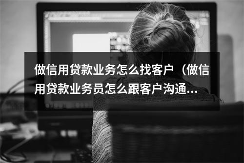 做信用贷款业务怎么找客户（做信用贷款业务员怎么跟客户沟通）