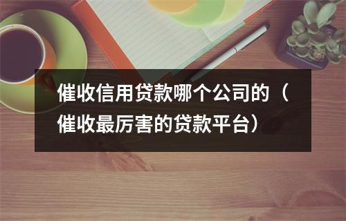 催收信用贷款哪个公司的（催收最厉害的贷款平台）