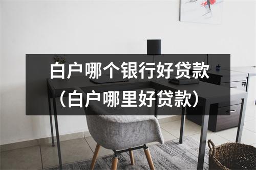 白户哪个银行好贷款（白户哪里好贷款）