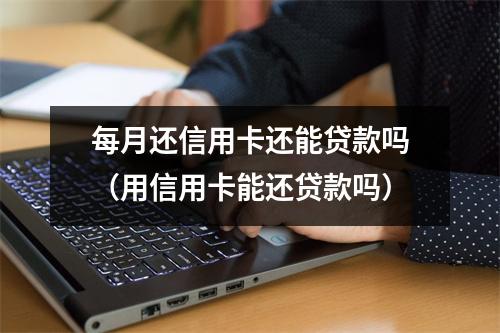 每月还信用卡还能贷款吗（用信用卡能还贷款吗）