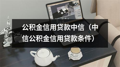 公积金信用贷款中信（中信公积金信用贷款条件）