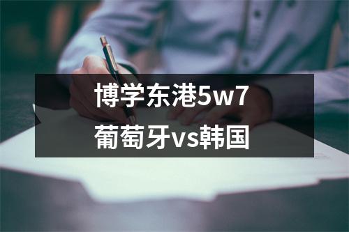 博学东港5w7 葡萄牙vs韩国