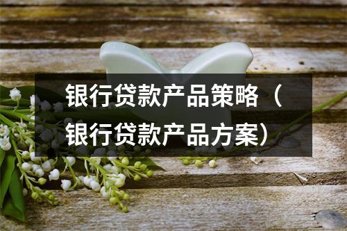 银行贷款产品策略（银行贷款产品方案）