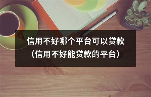 信用不好哪个平台可以贷款（信用不好能贷款的平台）