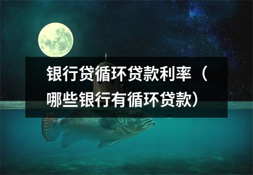 银行贷循环贷款利率（哪些银行有循环贷款）