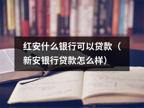 红安什么银行可以贷款（新安银行贷款怎么样）