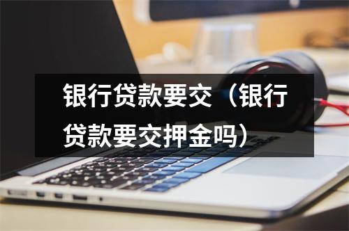 银行贷款要交（银行贷款要交押金吗）