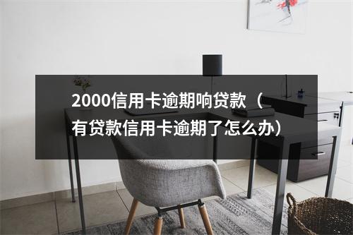 2000信用卡逾期响贷款（有贷款信用卡逾期了怎么办）