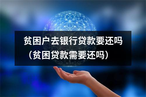 贫困户去银行贷款要还吗(贫困贷款需要还吗)