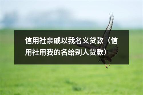 信用社亲戚以我名义贷款（信用社用我的名给别人贷款）