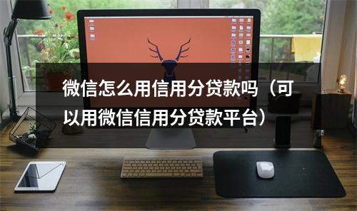 微信怎么用信用分贷款吗（可以用微信信用分贷款平台）