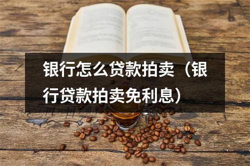 银行怎么贷款拍卖（银行贷款拍卖免利息）