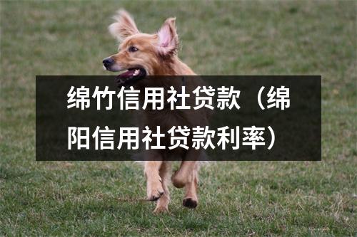 绵竹信用社贷款（绵阳信用社贷款利率）