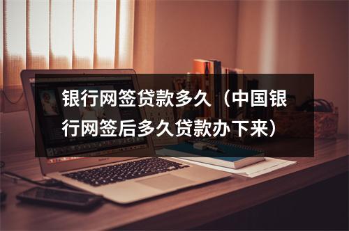 银行网签贷款多久（中国银行网签后多久贷款办下来）