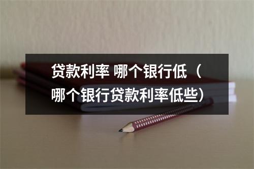 贷款利率 哪个银行低（哪个银行贷款利率低些）