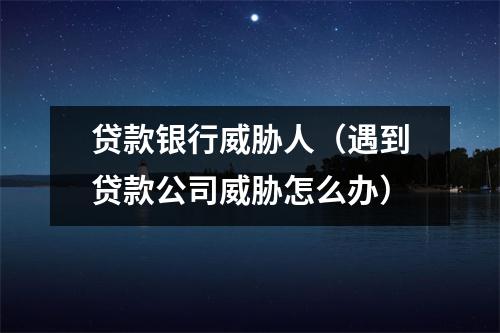 贷款银行威胁人（遇到贷款公司威胁怎么办）