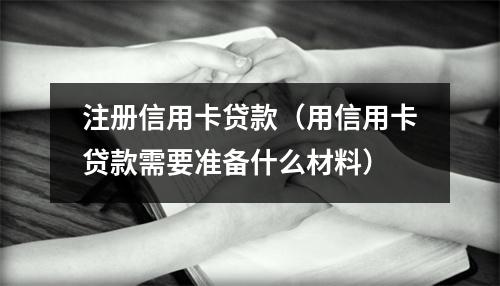 注册信用卡贷款（用信用卡贷款需要准备什么材料）