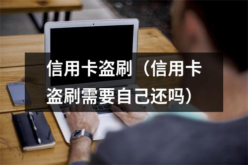 信用卡盗刷(信用卡盗刷需要自己还吗)