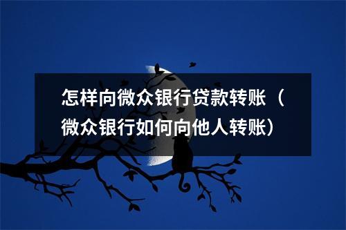 怎样向微众银行贷款转账（微众银行如何向他人转账）