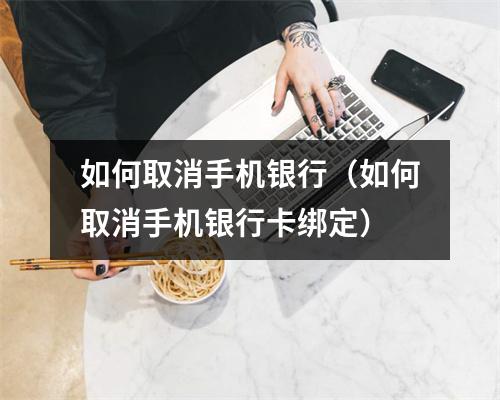 如何取消手机银行（如何取消手机银行卡绑定）