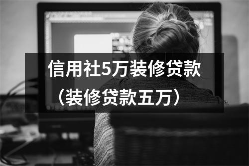 信用社5万装修贷款（装修贷款五万）