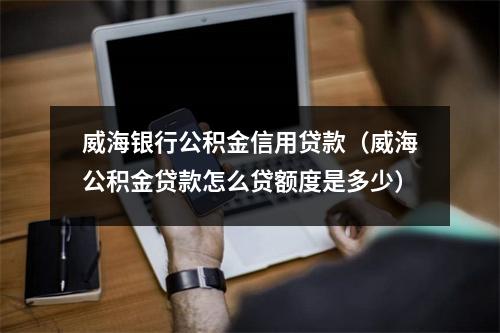 威海银行公积金信用贷款（威海公积金贷款怎么贷额度是多少）