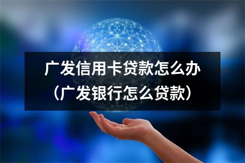 广发信用卡贷款怎么办（广发银行怎么贷款）