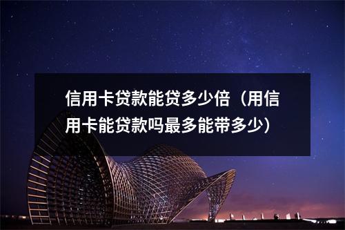 信用卡贷款能贷多少倍（用信用卡能贷款吗最多能带多少）