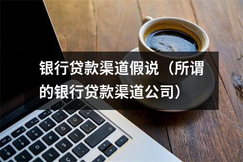 银行贷款渠道假说（所谓的银行贷款渠道公司）