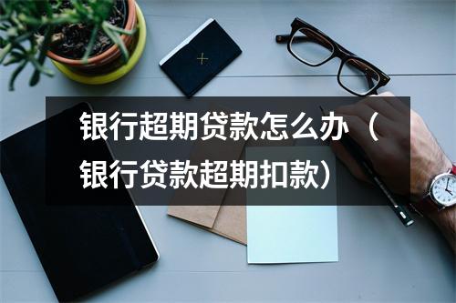 银行超期贷款怎么办（银行贷款超期扣款）