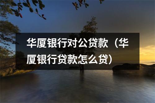 华厦银行对公贷款（华厦银行贷款怎么贷）