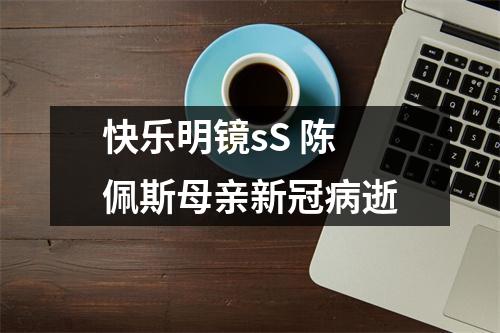快乐明镜sS 陈佩斯母亲新冠病逝