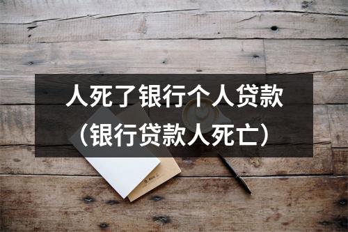人死了银行个人贷款（银行贷款人死亡）