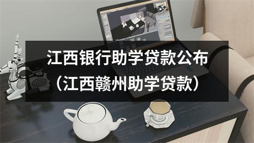 江西银行助学贷款公布（江西赣州助学贷款）