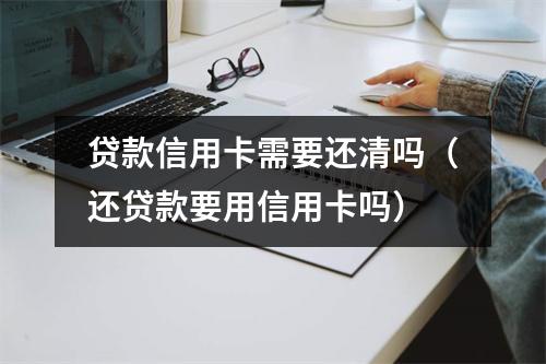贷款信用卡需要还清吗（还贷款要用信用卡吗）