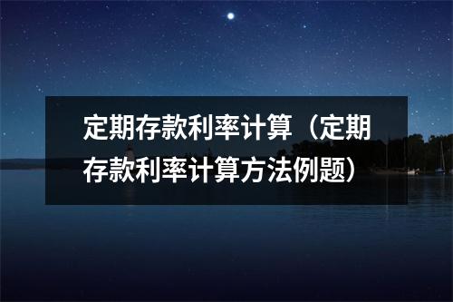 定期存款利率计算（定期存款利率计算方法例题）