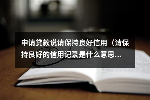 申请贷款说请保持良好信用（请保持良好的信用记录是什么意思）
