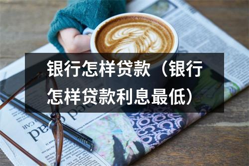 银行怎样贷款（银行怎样贷款利息最低）