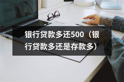 银行贷款多还500（银行贷款多还是存款多）