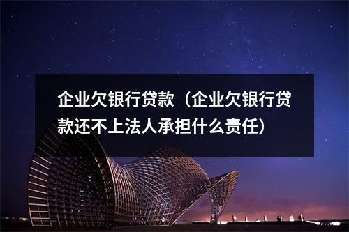 企业欠银行贷款（企业欠银行贷款还不上法人承担什么责任）