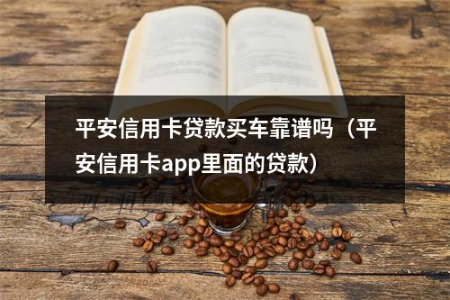 平安信用卡贷款买车靠谱吗（平安信用卡app里面的贷款）