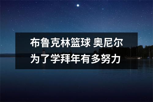布鲁克林篮球 奥尼尔为了学拜年有多努力