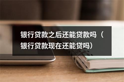 银行贷款之后还能贷款吗（银行贷款现在还能贷吗）