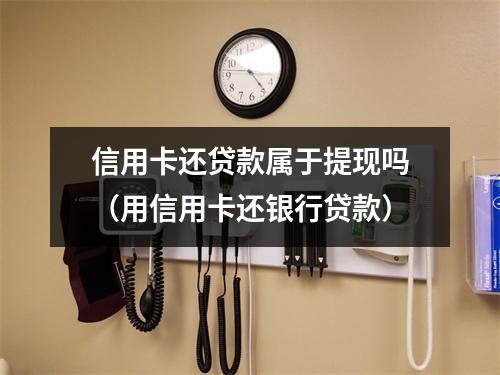 信用卡还贷款属于提现吗（用信用卡还银行贷款）