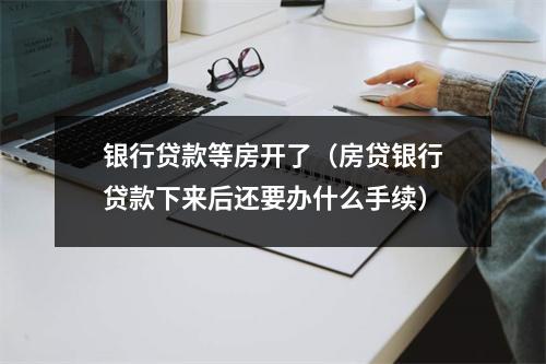 银行贷款等房开了（房贷银行贷款下来后还要办什么手续）