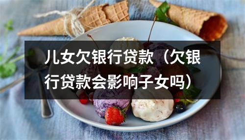 儿女欠银行贷款（欠银行贷款会影响子女吗）