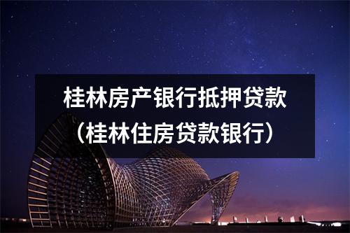 桂林房产银行抵押贷款（桂林住房贷款银行）