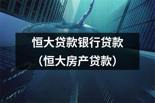 恒大贷款银行贷款（恒大房产贷款）
