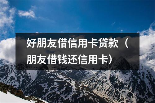 好朋友借信用卡贷款(朋友借钱还信用卡)